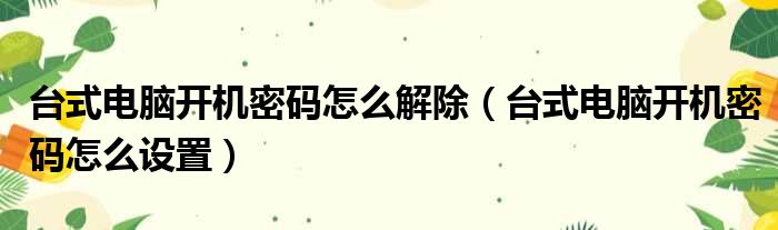 台式电脑开机密码怎么解除 台式电脑开机密码怎么设置