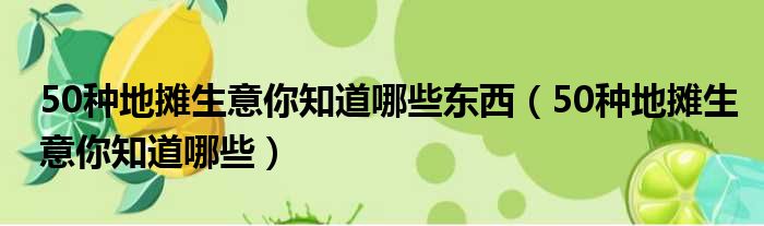 50种地摊生意你知道哪些东西 50种地摊生意你知道哪些