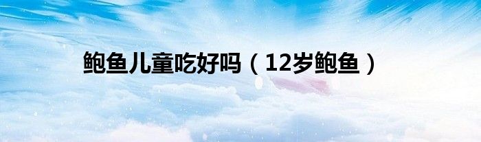 鲍鱼儿童吃好吗 12岁鲍鱼