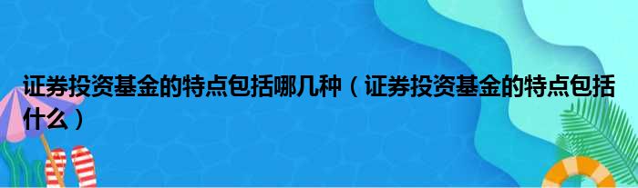 证券投资基金的特点包括哪几种 证券投资基金的特点包括什么