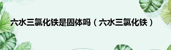 六水三氯化铁是固体吗 六水三氯化铁