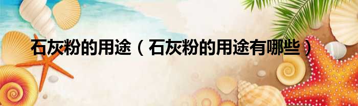 石灰粉的用途 石灰粉的用途有哪些