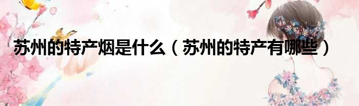苏州的特产烟是什么 苏州的特产有哪些
