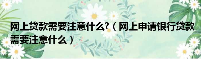网上贷款需要注意什么  网上申请银行贷款需要注意什么
