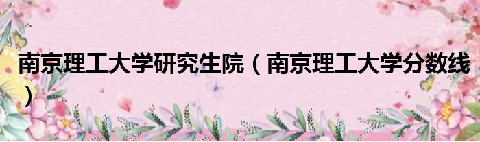 南京理工大学研究生院 南京理工大学分数线