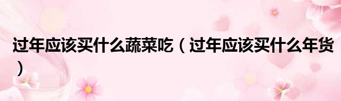 过年应该买什么蔬菜吃 过年应该买什么年货