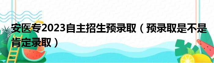 安医专2023自主招生预录取 预录取是不是肯定录取