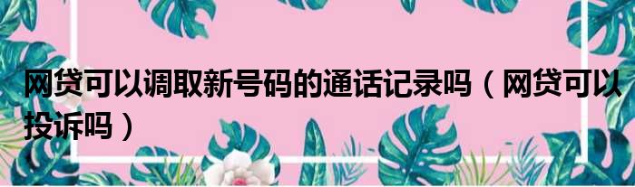 网贷可以调取新号码的通话记录吗 网贷可以投诉吗