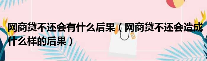 网商贷不还会有什么后果 网商贷不还会造成什么样的后果