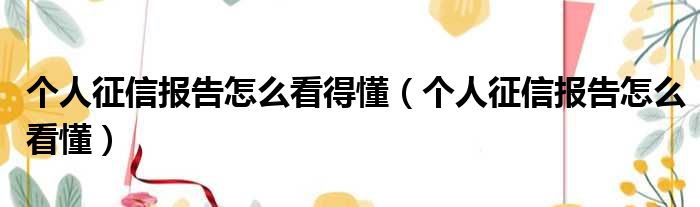 个人征信报告怎么看得懂 个人征信报告怎么看懂