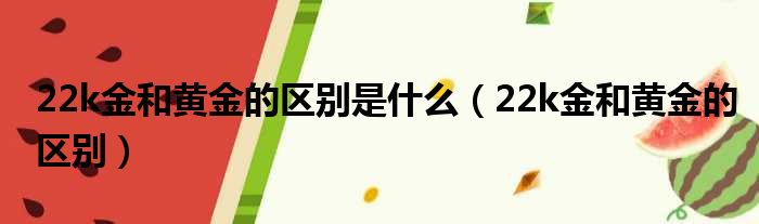 22k金和黄金的区别是什么 22k金和黄金的区别