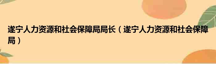 遂宁人力资源和社会保障局局长 遂宁人力资源和社会保障局