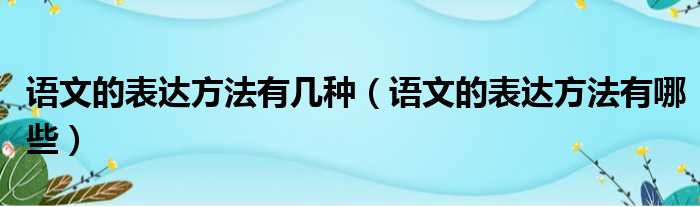 语文的表达方法有几种 语文的表达方法有哪些