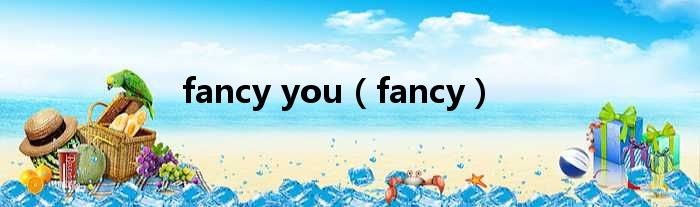 fancy you fancy
