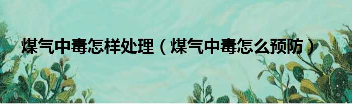 煤气中毒怎样处理 煤气中毒怎么预防
