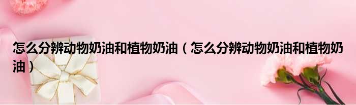 怎么分辨动物奶油和植物奶油 怎么分辨动物奶油和植物奶油
