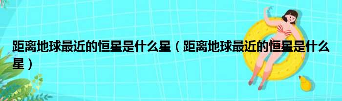 距离地球最近的恒星是什么星 距离地球最近的恒星是什么星