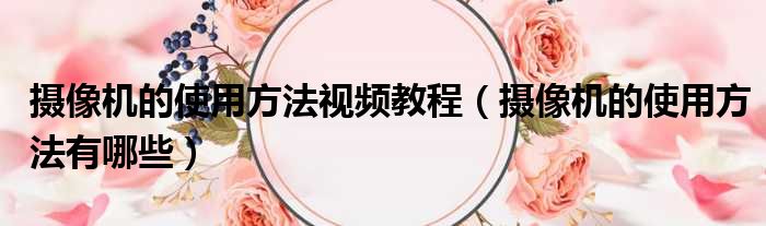 摄像机的使用方法视频教程 摄像机的使用方法有哪些