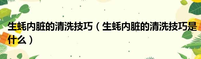 生蚝内脏的清洗技巧 生蚝内脏的清洗技巧是什么