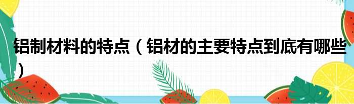 铝制材料的特点 铝材的主要特点到底有哪些