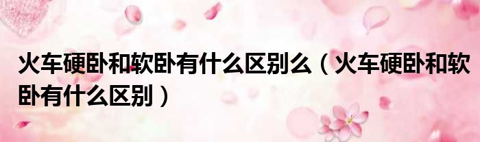 火车硬卧和软卧有什么区别么 火车硬卧和软卧有什么区别