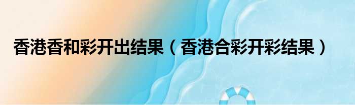 香港香和彩开出结果 香港合彩开彩结果