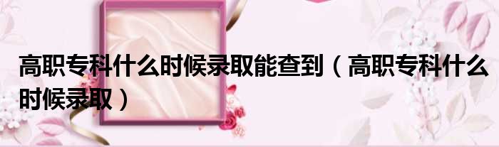 高职专科什么时候录取能查到 高职专科什么时候录取
