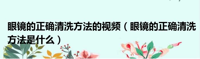眼镜的正确清洗方法的视频 眼镜的正确清洗方法是什么
