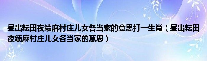 昼出耘田夜绩麻村庄儿女各当家的意思打一生肖 昼出耘田夜绩麻村庄儿女各当家的意思
