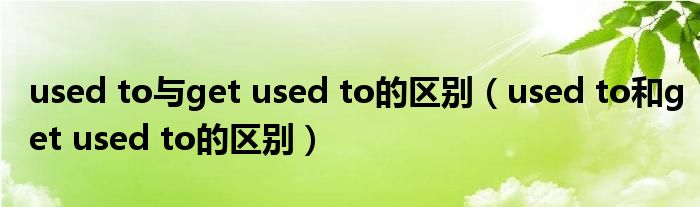 used to与get used to的区别 used to和get used to的区别