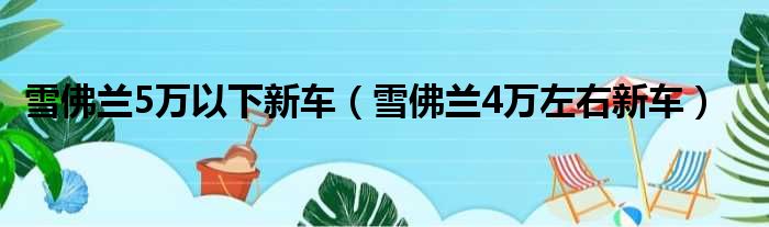 雪佛兰5万以下新车 雪佛兰4万左右新车