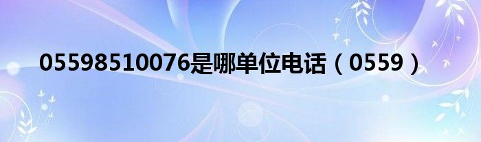 05598510076是哪单位电话 0559