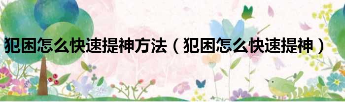 犯困怎么快速提神方法 犯困怎么快速提神