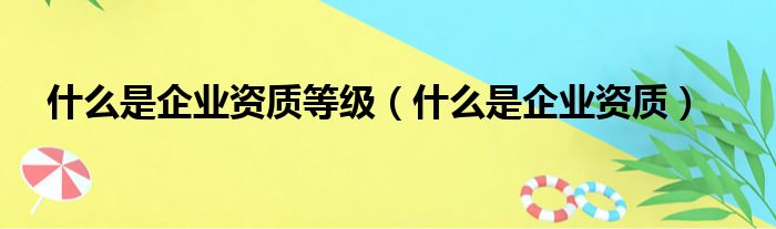 什么是企业资质等级 什么是企业资质