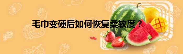 毛巾变硬后如何恢复柔软度