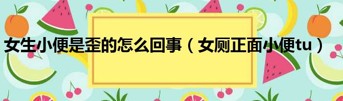 女生小便是歪的怎么回事 女厕正面小便tu