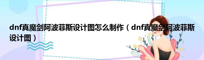 dnf真魔剑阿波菲斯设计图怎么制作 dnf真魔剑阿波菲斯设计图