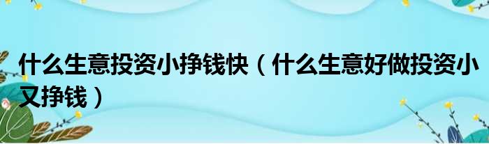 什么生意投资小挣钱快 什么生意好做投资小又挣钱