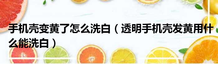 手机壳变黄了怎么洗白 透明手机壳发黄用什么能洗白