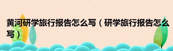 黄河研学旅行报告怎么写 研学旅行报告怎么写
