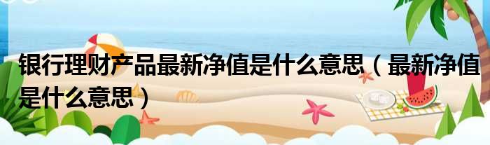 银行理财产品最新净值是什么意思 最新净值是什么意思