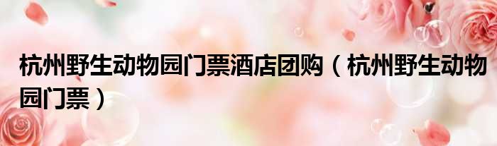 杭州野生动物园门票酒店团购 杭州野生动物园门票
