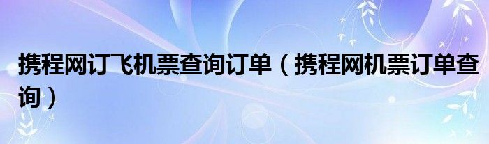 携程网订飞机票查询订单 携程网机票订单查询