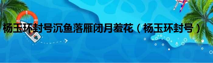杨玉环封号沉鱼落雁闭月羞花 杨玉环封号