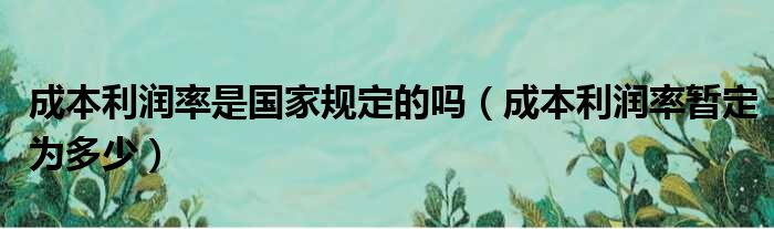 成本利润率是国家规定的吗 成本利润率暂定为多少