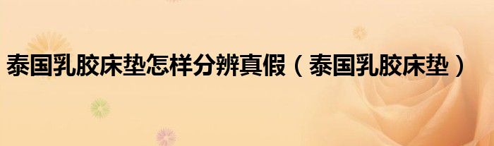 泰国乳胶床垫怎样分辨真假 泰国乳胶床垫
