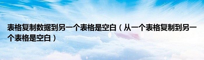 表格复制数据到另一个表格是空白 从一个表格复制到另一个表格是空白