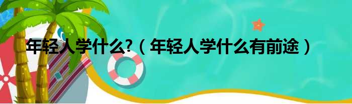 年轻人学什么  年轻人学什么有前途