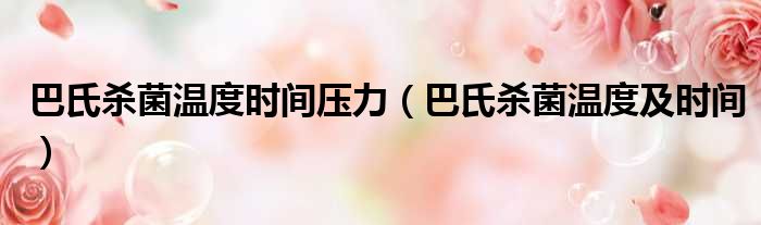 巴氏杀菌温度时间压力 巴氏杀菌温度及时间