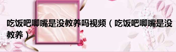 吃饭吧唧嘴是没教养吗视频 吃饭吧唧嘴是没教养